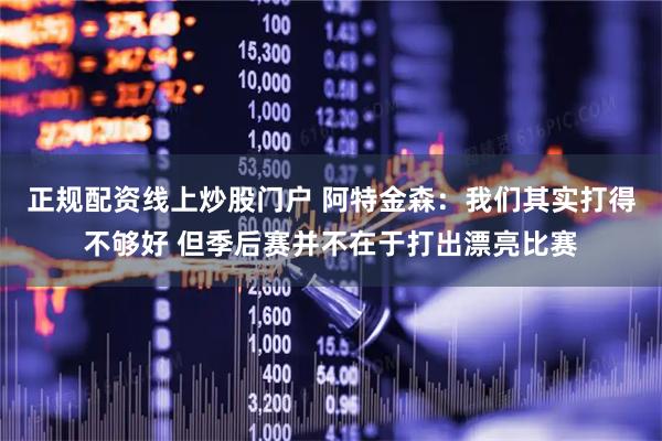 正规配资线上炒股门户 阿特金森：我们其实打得不够好 但季后赛并不在于打出漂亮比赛
