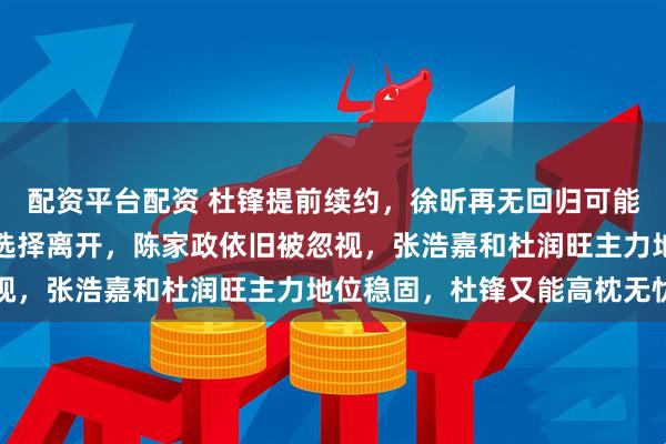 配资平台配资 杜锋提前续约，徐昕再无回归可能，焦泊乔和黄明依毅然选择离开，陈家政依旧被忽视，张浩嘉和杜润旺主力地位稳固，杜锋又能高枕无忧