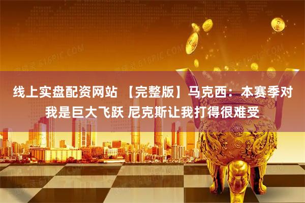 线上实盘配资网站 【完整版】马克西：本赛季对我是巨大飞跃 尼克斯让我打得很难受