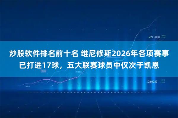 炒股软件排名前十名 维尼修斯2026年各项赛事已打进17球，五大联赛球员中仅次于凯恩