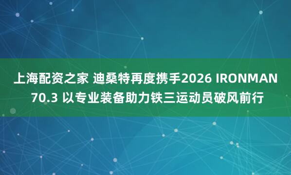 上海配资之家 迪桑特再度携手2026 IRONMAN 70.3 以专业装备助力铁三运动员破风前行