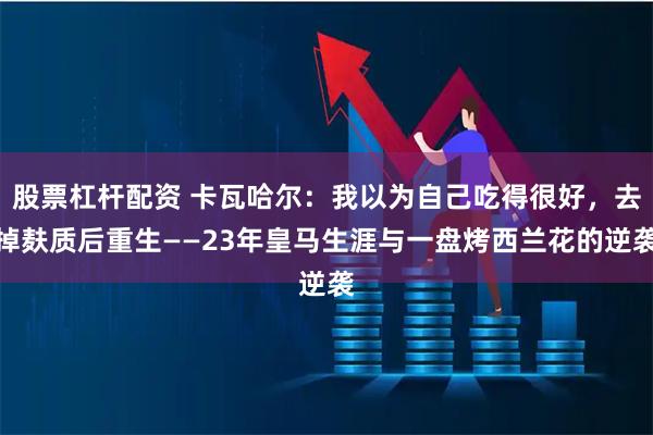 股票杠杆配资 卡瓦哈尔：我以为自己吃得很好，去掉麸质后重生——23年皇马生涯与一盘烤西兰花的逆袭