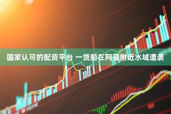 国家认可的配资平台 一货船在阿曼附近水域遭袭