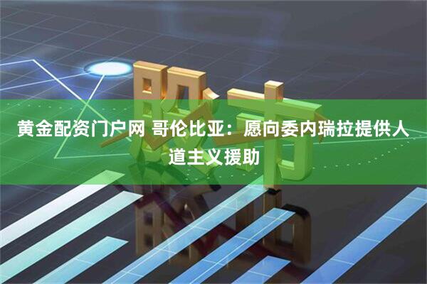黄金配资门户网 哥伦比亚：愿向委内瑞拉提供人道主义援助