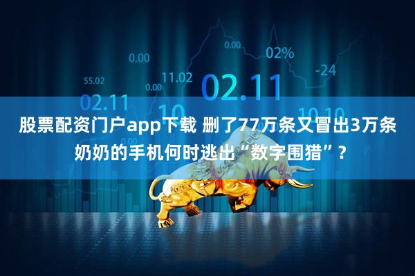 股票配资门户app下载 删了77万条又冒出3万条 奶奶的手机何时逃出“数字围猎”？