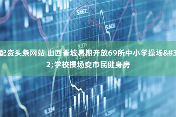 配资头条网站 山西晋城暑期开放69所中小学操场 学校操场变市民健身房