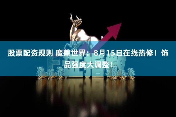 股票配资规则 魔兽世界：8月15日在线热修！饰品强度大调整！