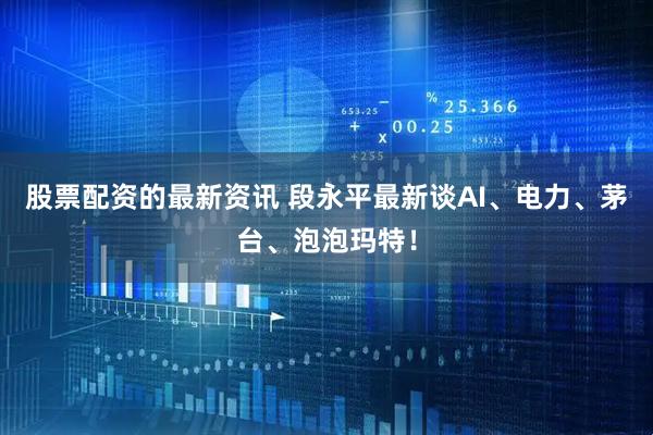 股票配资的最新资讯 段永平最新谈AI、电力、茅台、泡泡玛特！