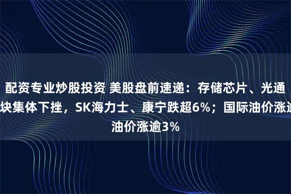 配资专业炒股投资 美股盘前速递：存储芯片、光通信板块集体下挫，SK海力士、康宁跌超6%；国际油价涨逾3%